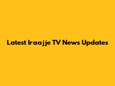 Latest Iraajje TV News Updates