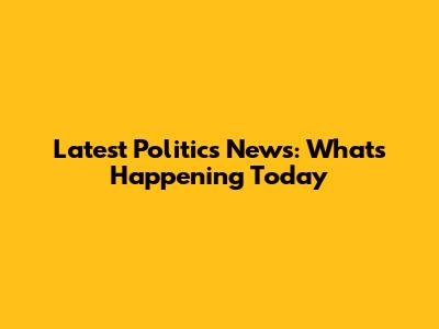 Latest Politics News: What's Happening Today