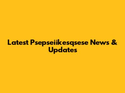Latest Psepseiikesqsese News & Updates