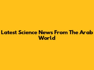 Latest Science News From The Arab World