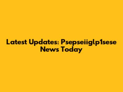 Latest Updates: Psepseiiglp1sese News Today