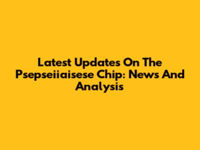 Latest Updates On The Psepseiiaisese Chip: News And Analysis