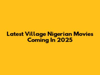 Latest Village Nigerian Movies Coming In 2025
