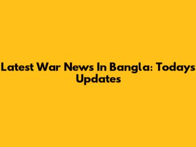 Latest War News In Bangla: Today's Updates