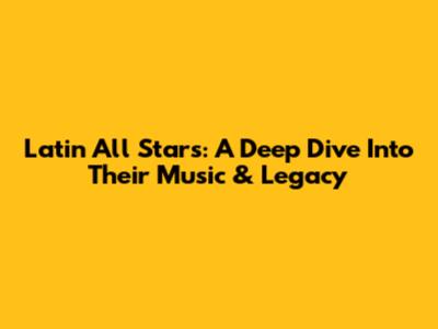Latin All Stars: A Deep Dive Into Their Music & Legacy