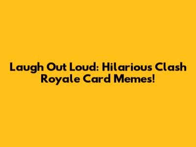 Laugh Out Loud: Hilarious Clash Royale Card Memes!