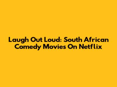 Laugh Out Loud: South African Comedy Movies On Netflix
