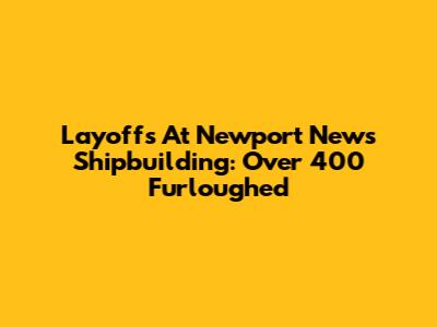 Layoffs At Newport News Shipbuilding: Over 400 Furloughed
