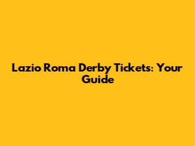 Lazio Roma Derby Tickets: Your Guide