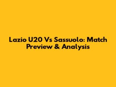 Lazio U20 Vs Sassuolo: Match Preview & Analysis