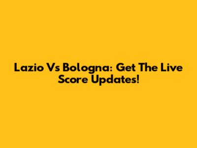 Lazio Vs Bologna: Get The Live Score Updates!