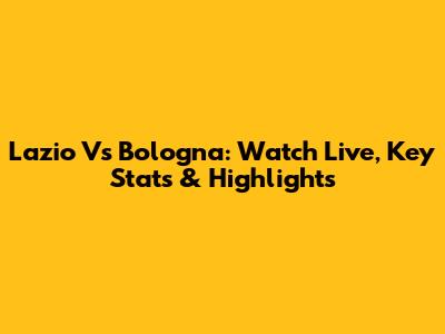Lazio Vs Bologna: Watch Live, Key Stats & Highlights