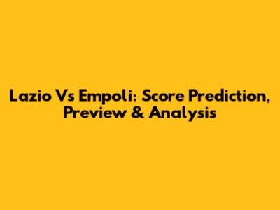 Lazio Vs Empoli: Score Prediction, Preview & Analysis