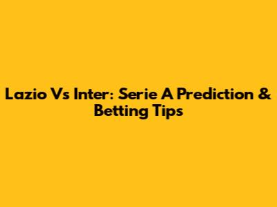 Lazio Vs Inter: Serie A Prediction & Betting Tips