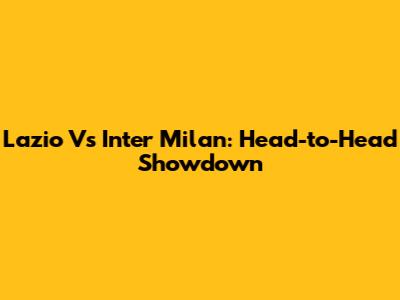 Lazio Vs Inter Milan: Head-to-Head Showdown