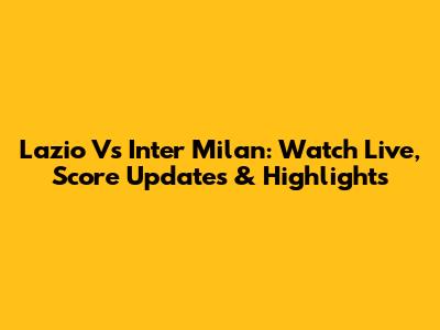 Lazio Vs Inter Milan: Watch Live, Score Updates & Highlights