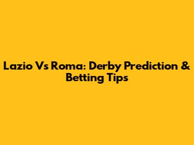 Lazio Vs Roma: Derby Prediction & Betting Tips