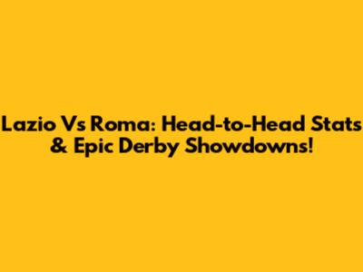 Lazio Vs Roma: Head-to-Head Stats & Epic Derby Showdowns!