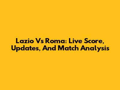 Lazio Vs Roma: Live Score, Updates, And Match Analysis