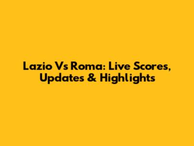 Lazio Vs Roma: Live Scores, Updates & Highlights