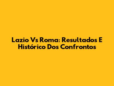 Lazio Vs Roma: Resultados E Histórico Dos Confrontos