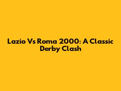 Lazio Vs Roma 2000: A Classic Derby Clash