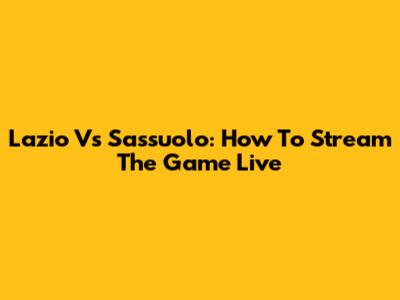 Lazio Vs Sassuolo: How To Stream The Game Live