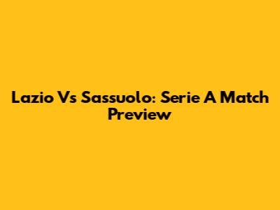 Lazio Vs Sassuolo: Serie A Match Preview