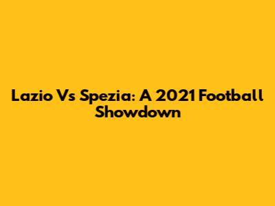 Lazio Vs Spezia: A 2021 Football Showdown