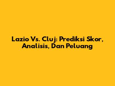 Lazio Vs. Cluj: Prediksi Skor, Analisis, Dan Peluang