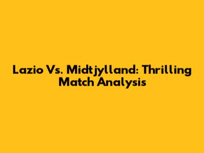 Lazio Vs. Midtjylland: Thrilling Match Analysis