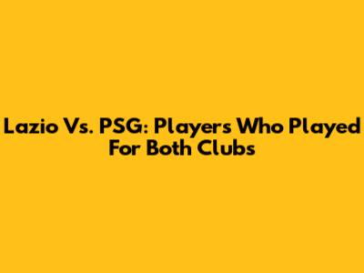 Lazio Vs. PSG: Players Who Played For Both Clubs