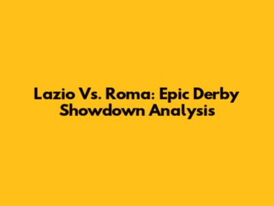 Lazio Vs. Roma: Epic Derby Showdown Analysis