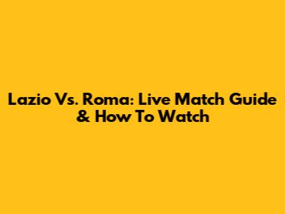Lazio Vs. Roma: Live Match Guide & How To Watch