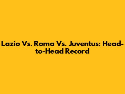 Lazio Vs. Roma Vs. Juventus: Head-to-Head Record