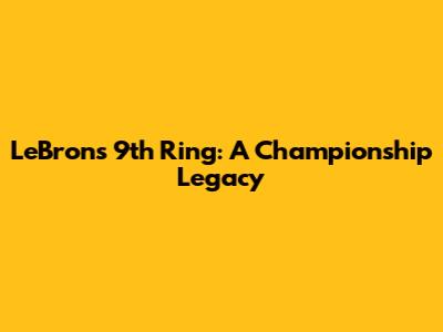 LeBron's 9th Ring: A Championship Legacy