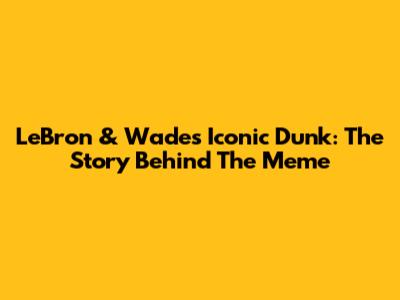 LeBron & Wade's Iconic Dunk: The Story Behind The Meme
