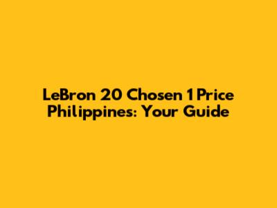 LeBron 20 Chosen 1 Price Philippines: Your Guide