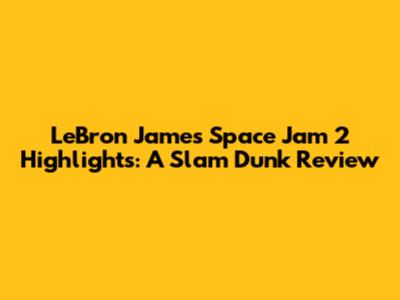 LeBron James' Space Jam 2 Highlights: A Slam Dunk Review