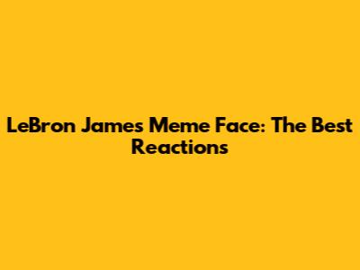 LeBron James Meme Face: The Best Reactions