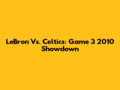 LeBron Vs. Celtics: Game 3 2010 Showdown