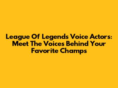 League Of Legends Voice Actors: Meet The Voices Behind Your Favorite Champs