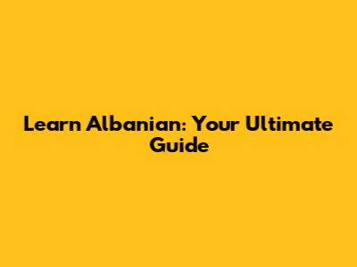 Learn Albanian: Your Ultimate Guide