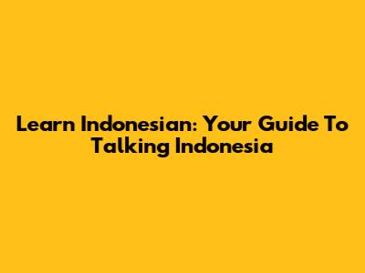 Learn Indonesian: Your Guide To Talking Indonesia