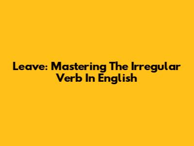 Leave: Mastering The Irregular Verb In English