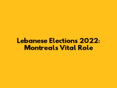 Lebanese Elections 2022: Montreal's Vital Role