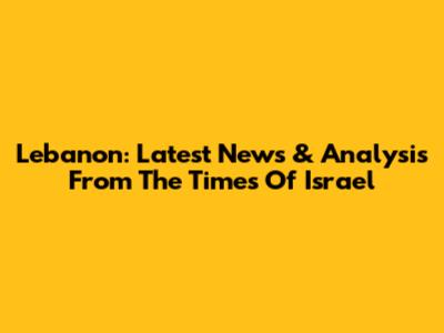 Lebanon: Latest News & Analysis From The Times Of Israel