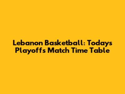 Lebanon Basketball: Today's Playoffs Match Time Table