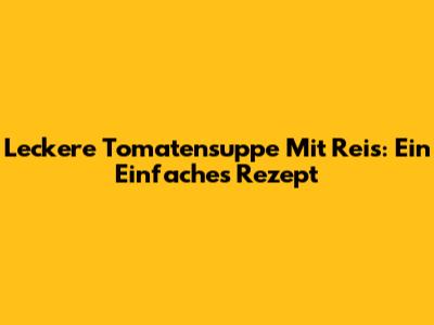 Leckere Tomatensuppe Mit Reis: Ein Einfaches Rezept
