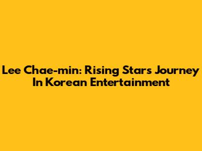 Lee Chae-min: Rising Star's Journey In Korean Entertainment